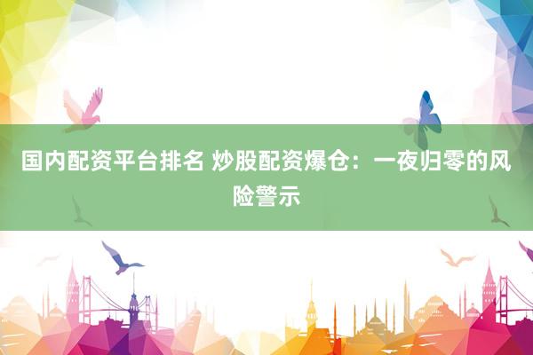 国内配资平台排名 炒股配资爆仓：一夜归零的风险警示
