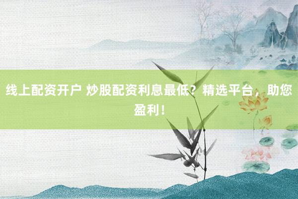 线上配资开户 炒股配资利息最低？精选平台，助您盈利！