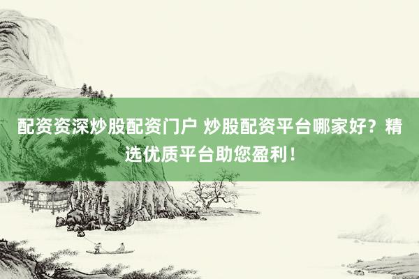 配资资深炒股配资门户 炒股配资平台哪家好？精选优质平台助您盈利！