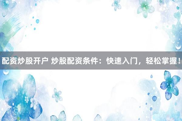 配资炒股开户 炒股配资条件：快速入门，轻松掌握！