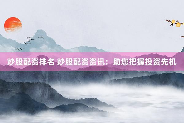 炒股配资排名 炒股配资资讯：助您把握投资先机