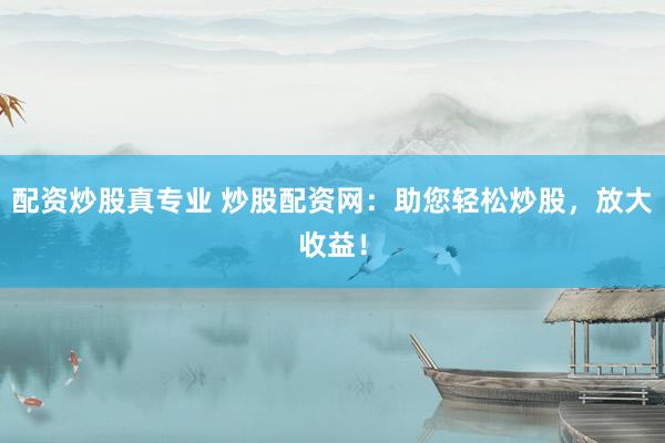 配资炒股真专业 炒股配资网：助您轻松炒股，放大收益！