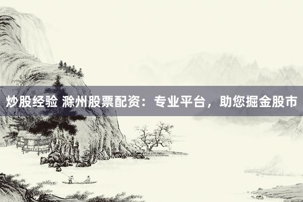 炒股经验 滁州股票配资：专业平台，助您掘金股市