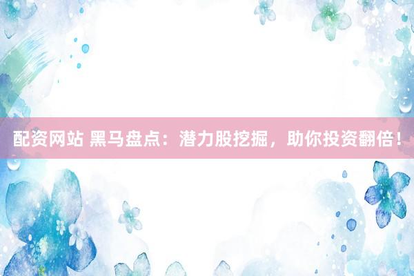 配资网站 黑马盘点：潜力股挖掘，助你投资翻倍！