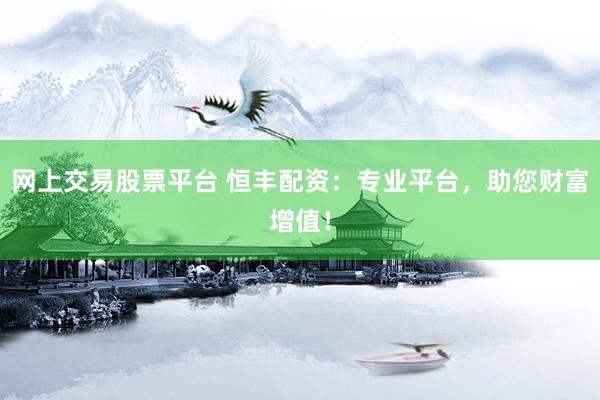 网上交易股票平台 恒丰配资：专业平台，助您财富增值！