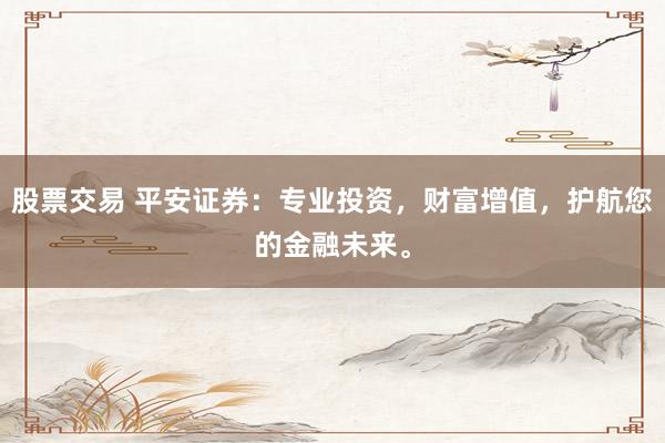 股票交易 平安证券：专业投资，财富增值，护航您的金融未来。