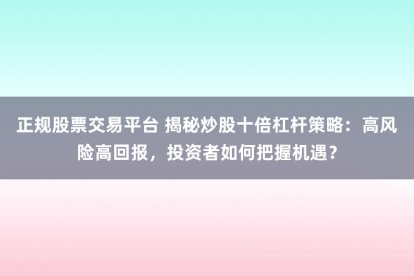 正规股票交易平台 揭秘炒股十倍杠杆策略：高风险高回报，投资者如何把握机遇？