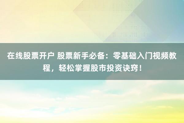 在线股票开户 股票新手必备：零基础入门视频教程，轻松掌握股市投资诀窍！