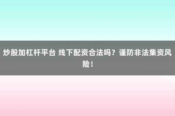炒股加杠杆平台 线下配资合法吗？谨防非法集资风险！
