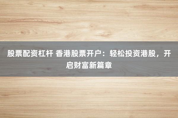 股票配资杠杆 香港股票开户：轻松投资港股，开启财富新篇章