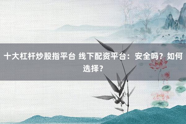 十大杠杆炒股指平台 线下配资平台：安全吗？如何选择？