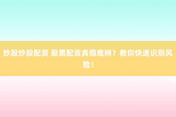 炒股炒股配资 股票配资真假难辨？教你快速识别风险！
