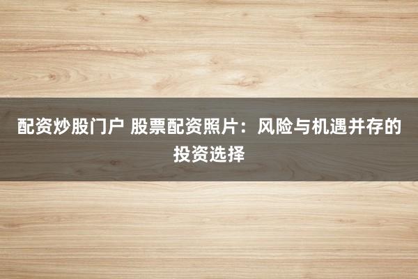 配资炒股门户 股票配资照片：风险与机遇并存的投资选择