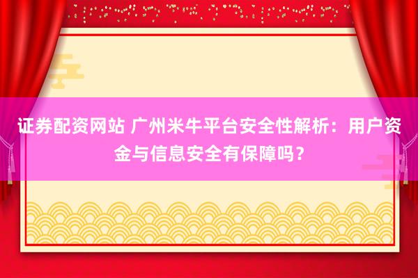 证券配资网站 广州米牛平台安全性解析：用户资金与信息安全有保障吗？