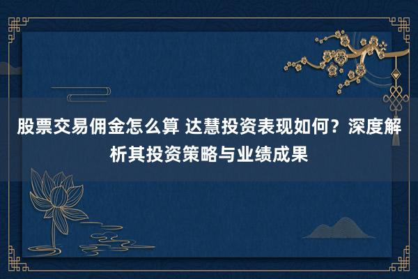 股票交易佣金怎么算 达慧投资表现如何？深度解析其投资策略与业绩成果