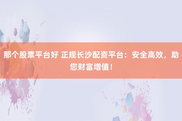 那个股票平台好 正规长沙配资平台：安全高效，助您财富增值！