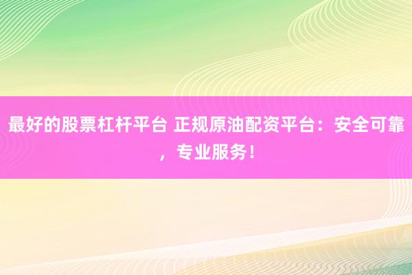 最好的股票杠杆平台 正规原油配资平台：安全可靠，专业服务！