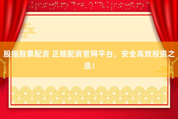 股指股票配资 正规配资官网平台，安全高效投资之选！