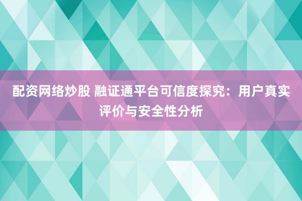 配资网络炒股 融证通平台可信度探究：用户真实评价与安全性分析