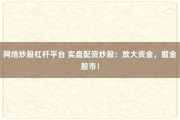 网络炒股杠杆平台 实盘配资炒股：放大资金，掘金股市！