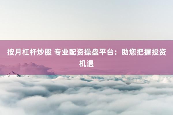 按月杠杆炒股 专业配资操盘平台：助您把握投资机遇