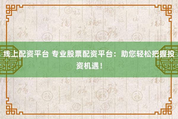 线上配资平台 专业股票配资平台：助您轻松把握投资机遇！