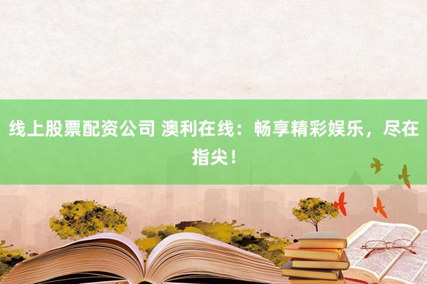 线上股票配资公司 澳利在线：畅享精彩娱乐，尽在指尖！