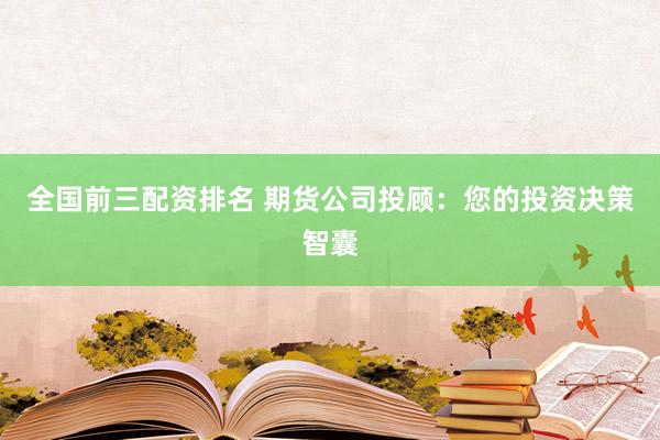 全国前三配资排名 期货公司投顾：您的投资决策智囊