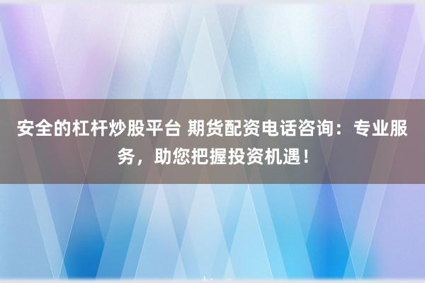 安全的杠杆炒股平台 期货配资电话咨询：专业服务，助您把握投资机遇！