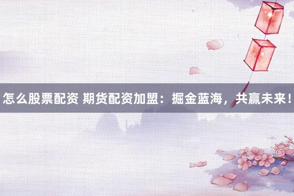 怎么股票配资 期货配资加盟：掘金蓝海，共赢未来！