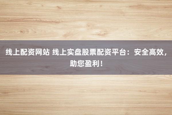 线上配资网站 线上实盘股票配资平台：安全高效，助您盈利！