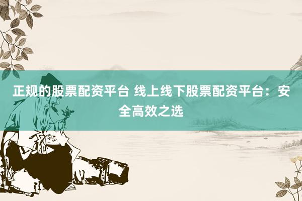 正规的股票配资平台 线上线下股票配资平台：安全高效之选