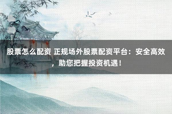 股票怎么配资 正规场外股票配资平台：安全高效，助您把握投资机遇！
