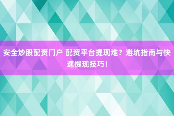 安全炒股配资门户 配资平台提现难？避坑指南与快速提现技巧！