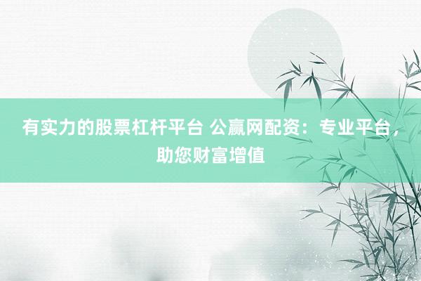 有实力的股票杠杆平台 公赢网配资：专业平台，助您财富增值