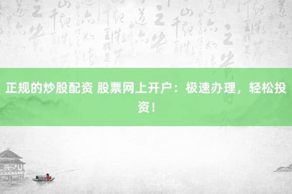 正规的炒股配资 股票网上开户：极速办理，轻松投资！