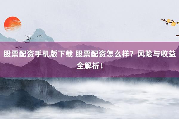 股票配资手机版下载 股票配资怎么样？风险与收益全解析！