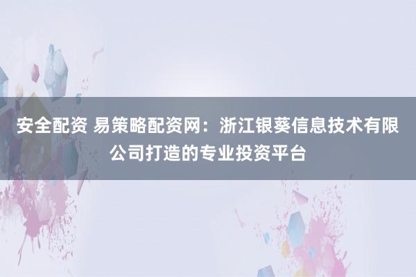 安全配资 易策略配资网：浙江银葵信息技术有限公司打造的专业投资平台