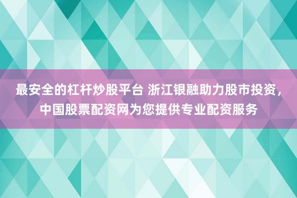 最安全的杠杆炒股平台 浙江银融助力股市投资，中国股票配资网为您提供专业配资服务