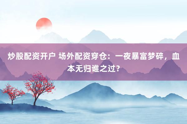 炒股配资开户 场外配资穿仓：一夜暴富梦碎，血本无归谁之过？