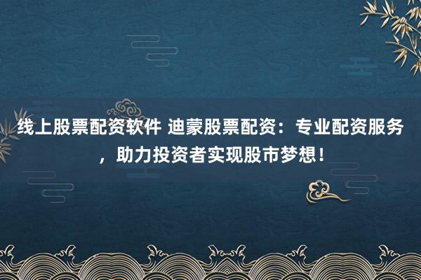 线上股票配资软件 迪蒙股票配资：专业配资服务，助力投资者实现股市梦想！