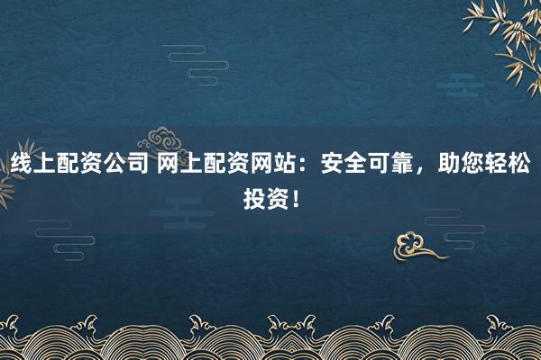 线上配资公司 网上配资网站：安全可靠，助您轻松投资！
