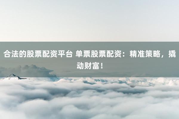 合法的股票配资平台 单票股票配资：精准策略，撬动财富！