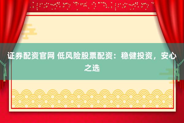 证券配资官网 低风险股票配资：稳健投资，安心之选