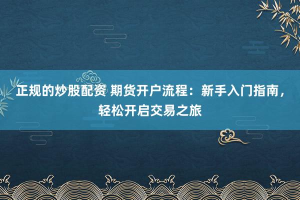 正规的炒股配资 期货开户流程：新手入门指南，轻松开启交易之旅