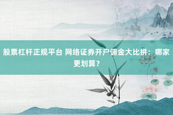 股票杠杆正规平台 网络证券开户佣金大比拼：哪家更划算？