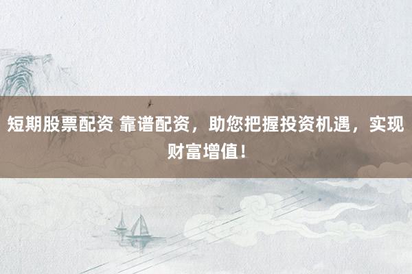短期股票配资 靠谱配资，助您把握投资机遇，实现财富增值！