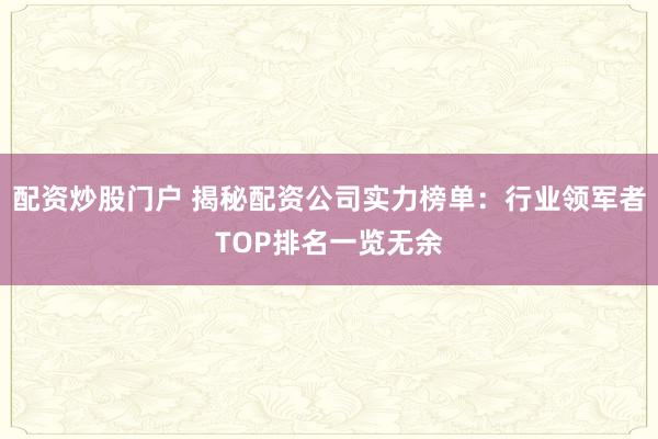 配资炒股门户 揭秘配资公司实力榜单：行业领军者TOP排名一览无余