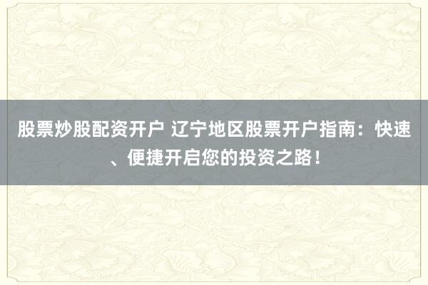 股票炒股配资开户 辽宁地区股票开户指南：快速、便捷开启您的投资之路！