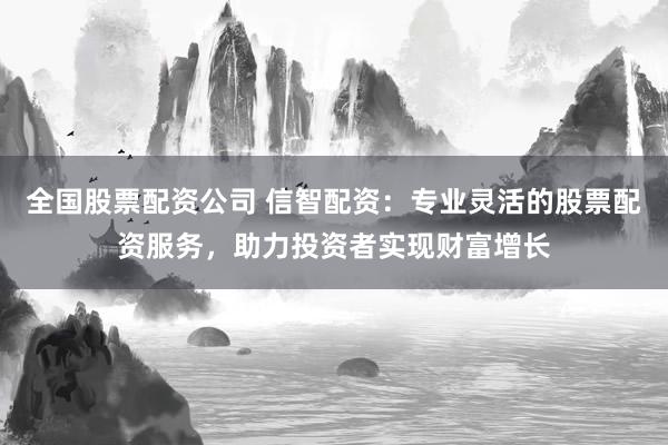 全国股票配资公司 信智配资：专业灵活的股票配资服务，助力投资者实现财富增长